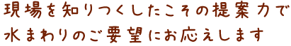 現場を知りつくしたこその提案力で水まわりのご要望にお応えします